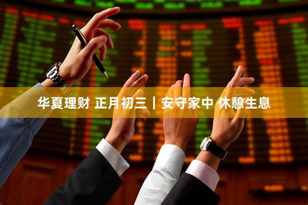 华夏理财 正月初三｜安守家中 休憩生息