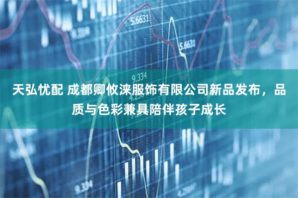 天弘忧配 成都卿攸涞服饰有限公司新品发布，品质与色彩兼具陪伴孩子成长