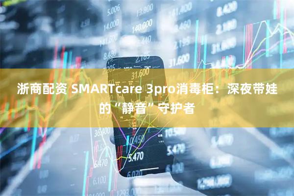 浙商配资 SMARTcare 3pro消毒柜：深夜带娃的“静音”守护者