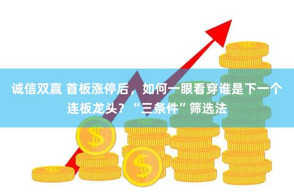 诚信双赢 首板涨停后，如何一眼看穿谁是下一个连板龙头？“三条件”筛选法