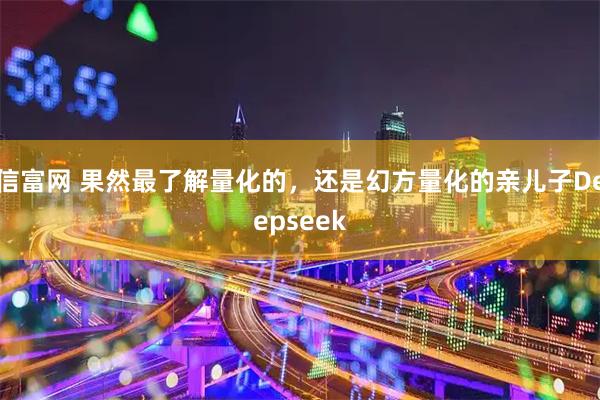 信富网 果然最了解量化的，还是幻方量化的亲儿子Deepseek