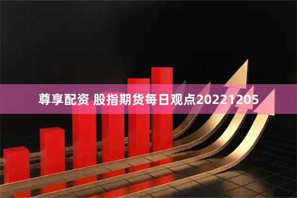 尊享配资 股指期货每日观点20221205
