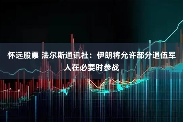 怀远股票 法尔斯通讯社：伊朗将允许部分退伍军人在必要时参战