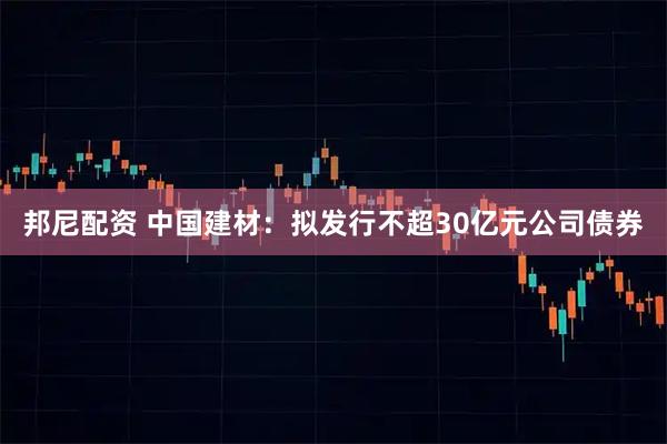 邦尼配资 中国建材：拟发行不超30亿元公司债券