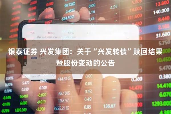 银泰证券 兴发集团：关于“兴发转债”赎回结果暨股份变动的公告
