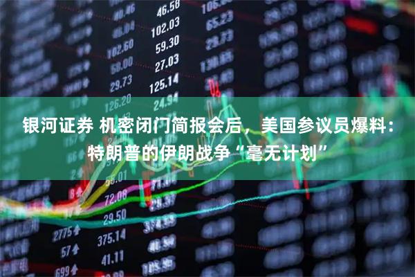 银河证券 机密闭门简报会后，美国参议员爆料：特朗普的伊朗战争“毫无计划”