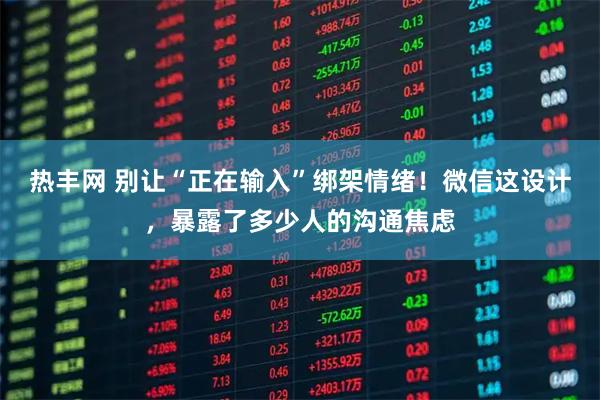 热丰网 别让“正在输入”绑架情绪！微信这设计，暴露了多少人的沟通焦虑