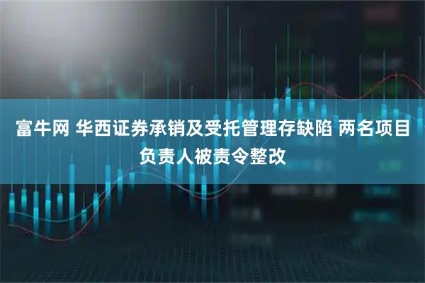 富牛网 华西证券承销及受托管理存缺陷 两名项目负责人被责令整改