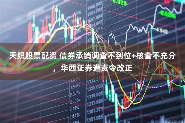 天织股票配资 债券承销调查不到位+核查不充分，华西证券遭责令改正