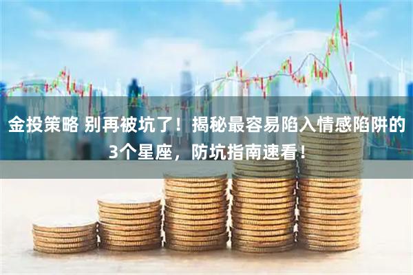 金投策略 别再被坑了！揭秘最容易陷入情感陷阱的3个星座，防坑指南速看！