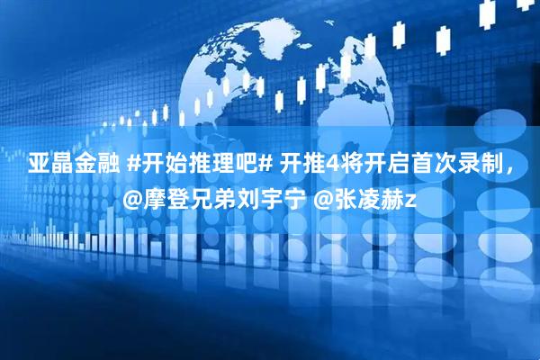 亚晶金融 #开始推理吧# 开推4将开启首次录制，@摩登兄弟刘宇宁 @张凌赫z