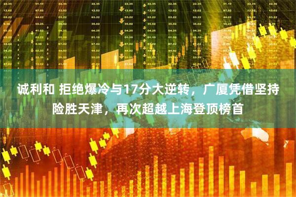 诚利和 拒绝爆冷与17分大逆转，广厦凭借坚持险胜天津，再次超越上海登顶榜首
