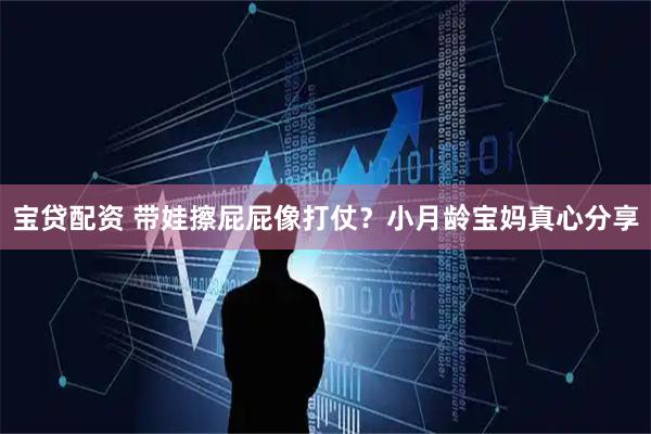 宝贷配资 带娃擦屁屁像打仗？小月龄宝妈真心分享