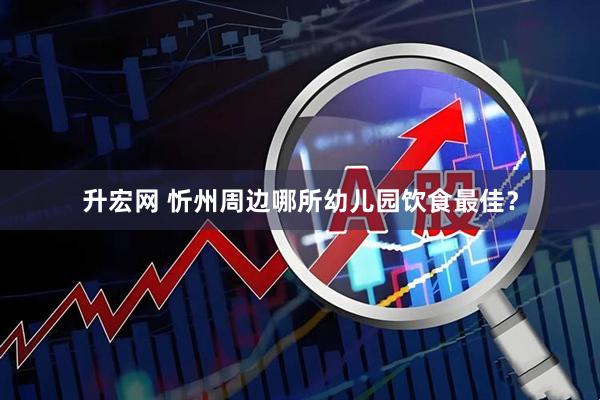升宏网 忻州周边哪所幼儿园饮食最佳？