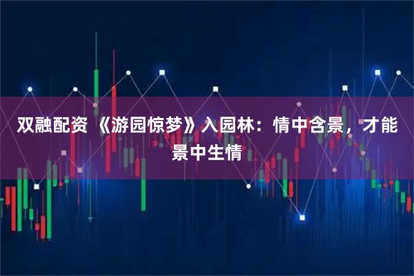 双融配资 《游园惊梦》入园林：情中含景，才能景中生情