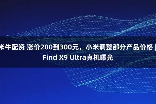 米牛配资 涨价200到300元，小米调整部分产品价格 | Find X9 Ultra真机曝光