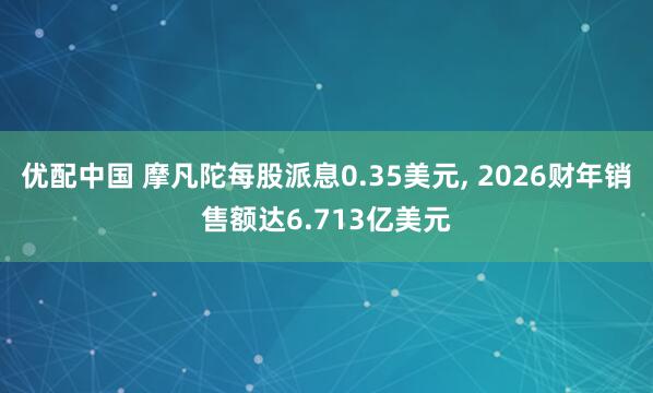优配中国 摩凡陀每股派息0.35美元, 2026财年销售额达6.713亿美元