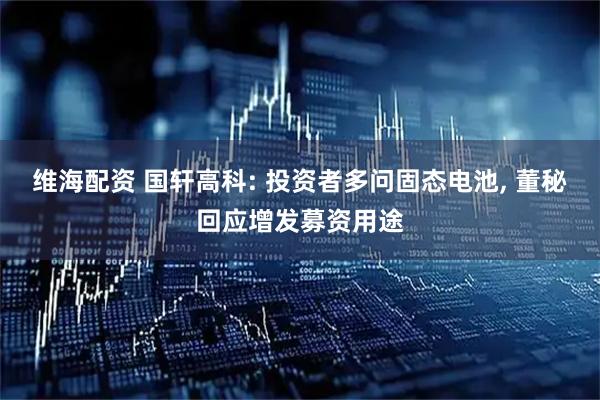 维海配资 国轩高科: 投资者多问固态电池, 董秘回应增发募资用途