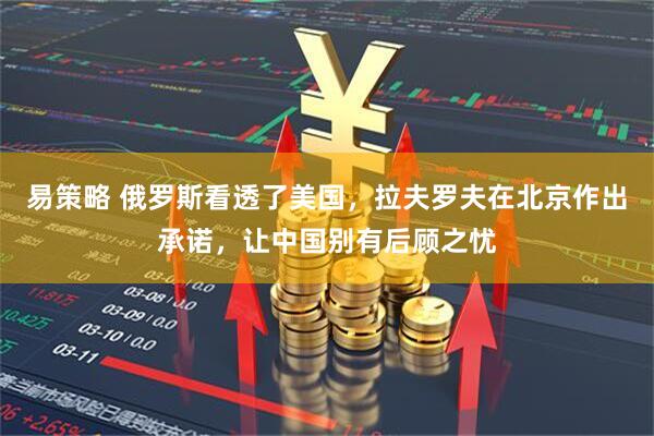 易策略 俄罗斯看透了美国，拉夫罗夫在北京作出承诺，让中国别有后顾之忧