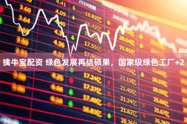 擒牛宝配资 绿色发展再结硕果，国家级绿色工厂+2