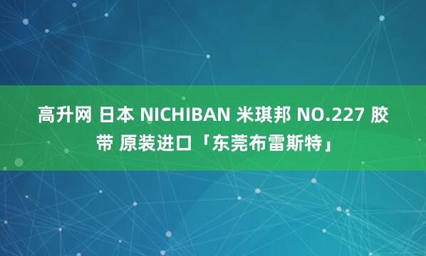 高升网 日本 NICHIBAN 米琪邦 NO.227 胶带 原装进口「东莞布雷斯特」