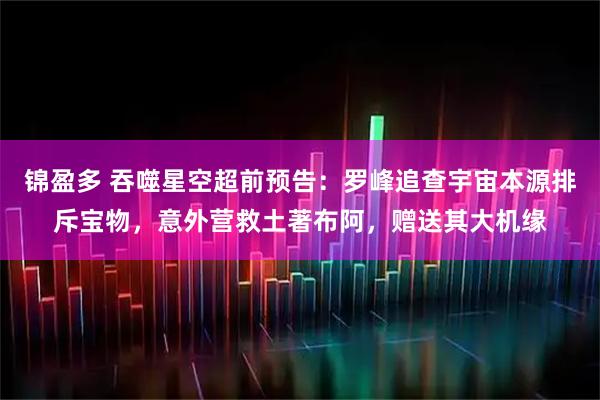 锦盈多 吞噬星空超前预告：罗峰追查宇宙本源排斥宝物，意外营救土著布阿，赠送其大机缘