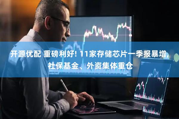 开源优配 重磅利好! 11家存储芯片一季报暴增, 社保基金、外资集体重仓