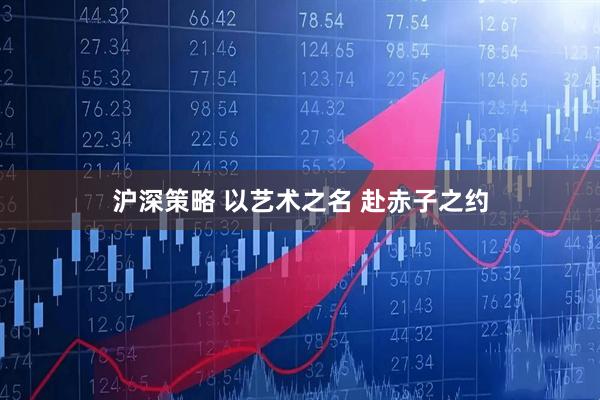 沪深策略 以艺术之名 赴赤子之约