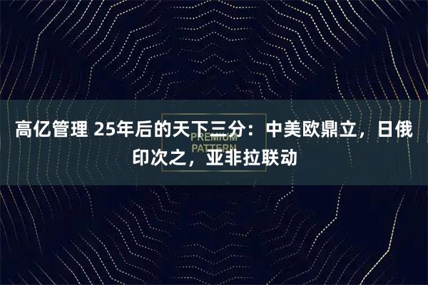 高亿管理 25年后的天下三分：中美欧鼎立，日俄印次之，亚非拉联动