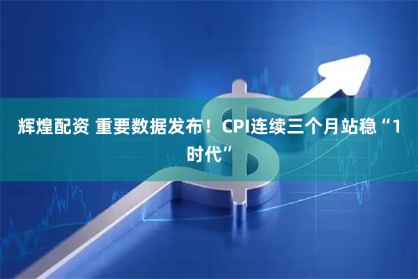 辉煌配资 重要数据发布！CPI连续三个月站稳“1时代”